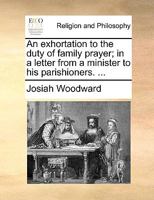 An exhortation to the duty of family prayer; in a letter from a minister to his parishioners. ... 117055010X Book Cover
