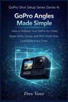 GoPro Angles Made Simple: How to Position Your GoPro for Chest, Head, Selfie, Group, and POV Shots That Look Right Every Time (GoPro Shot Setup Series Book 1) (GoPro Shot Setup Series (Series 4)) B0GXWGWTCF Book Cover