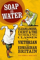 Soap and Water: Cleanliness, Dirt and the Working Classes in Victorian and Edwardian Britain 1350169420 Book Cover