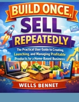 Build Once, Sell Repeatedly: The Practical User Guide to Creating, Launching, and Managing Profitable Products for a Home-Based Business B0GR5YG7HJ Book Cover