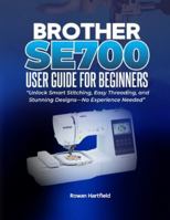 BROTHER SE700 USER GUIDE FOR BEGINNERS:: Unlock Smart Stitching, Easy Threading, and Stunning Designs-No Experience Needed” B0G3KTJVP1 Book Cover