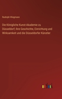 Die Königliche Kunst-Akademie zu Düsseldorf; ihre Geschichte, Einrichtung und Wirksamkeit und die Düsseldorfer Künstler 3368022199 Book Cover