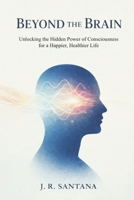 BEYOND THE BRAIN: Unlocking the Hidden Power of Consciousness for a Happier, Healthier Life 1919461809 Book Cover