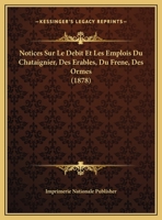 Notices Sur Le Debit Et Les Emplois Du Chataignier, Des Erables, Du Frene, Des Ormes (1878) 1160212805 Book Cover