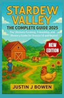 STARDEW VALLEY : THE COMPLETE GUIDE 2025: The Ultimate Farming, Friendship, and Mastery Guide for Version 1.6 and Beyond B0FTSRP57L Book Cover