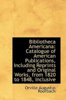 Bibliotheca Americana: Catalogue of American Publications, Including Reprints and Original Works, from 1820 to 1848, Inclusive 1145674690 Book Cover