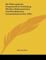 Die Philosophische Propadeutik In Verbindung Mit Dem Mathematischen Und Physikalischen Gymnasialunterrichte (1861) 1169517390 Book Cover