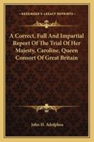 A Correct, Full, and Impartial Report, of the Trial of Her Majesty, Caroline, Queen Consort of Great Britain, Before the House of Peers: On the Bill of Pains and Penalties 1275080758 Book Cover