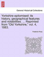 Yorkshire epitomised: its history, geographical features and notabilities. ... Reprinted from "Old Yorkshire," vol. 4, 1883. 1241346054 Book Cover