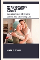 My Courageous Fight Against Cancer: Inspiring Guide of Beating Cancer and Embracing Life B0BYFZ5BBP Book Cover