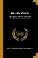 Christian Worship: Ten Lectures Delivered in the Union Theological Seminary, New York 3337285414 Book Cover