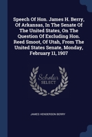 Speech Of Hon. James H. Berry, Of Arkansas, In The Senate Of The United States, On The Question Of Excluding Hon. Reed Smoot, Of Utah, From The United 1377261883 Book Cover