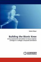 Building the Bionic Knee: Using compressive stimulation to tissue engineer cartilage in a collagen composite biomaterial 3844306544 Book Cover