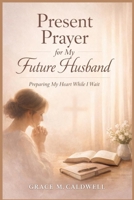 Present Prayer for My Future Husband: Preparing My Heart While I Wait B0GNK67KP5 Book Cover