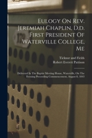 Eulogy On Rev. Jeremiah Chaplin, D.d. First President Of Waterville College, Me: Delivered In The Baptist Meeting House, Waterville, On The Evening Preceeding Commencement, August 8, 1843 1018195823 Book Cover