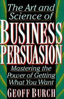 The Art and Science of Business Persuasion: Mastering the Power of Getting What You Want 1559723548 Book Cover