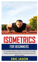 ISOMETRICS FOR BEGINNERS: The complete beginners guide to isometrics for strength building, muscle building, muscle toning and improved blood circulation B08NSB8CR5 Book Cover