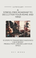 Clutter to Clarity: A Stress-Free Roadmap to Declutter Your Home and Mind: 15 Steps to Transform Chaos into Calm, Boost Productivity, and Reclaim Your Space B0DYXWDY4Z Book Cover