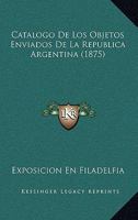 Catalogo De Los Objetos Enviados De La Republica Argentina (1875) 1160334978 Book Cover