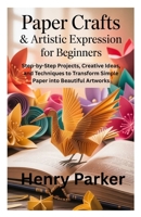 Paper Crafts & Artistic Expression for Beginners: Step-by-Step Projects, Creative Ideas, and Techniques to Transform Simple Paper into Beautiful Artworks B0FNWM87VS Book Cover