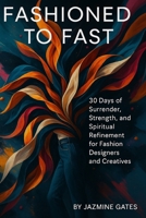 Fashioned To Fast: 30 Days of Surrender, Strength, and Spiritual Refinement for Fashion Designers and Creatives B0FJFV2S87 Book Cover