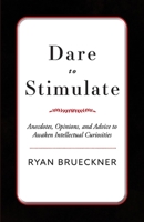 Dare to Stimulate: Anecdotes, Opinions, and Advice to Awaken Intellectual Curiosities 1543928234 Book Cover