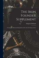 The Iron Founder Supplement: A Complete Illustrated Exposition of the Art of Casting in Iron 1016320256 Book Cover