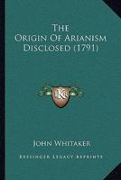The Origin Of Arianism Disclosed 1019302224 Book Cover
