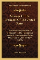 Message Of The President Of The United States: Communicating Information In Relation To The Massacre At Mountain Meadows And Other Massacres In Utah Territory (1860) 054862285X Book Cover