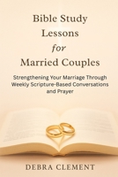 Bible Study Lessons for Married Couples: Strengthening Your Marriage Through Weekly Scripture-Based Conversations and Prayer B0F7J4H7R9 Book Cover