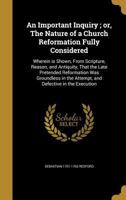An Important Inquiry; or, The Nature of a Church Reformation Fully Considered: Wherein is Shown, From Scripture, Reason, and Antiquity, That the Late Pretended Reformation Was Groundless in the Attemp 1374026247 Book Cover