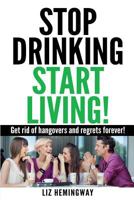 Stop Drinking Start Living!: Get rid of hangovers and regrets forever 1493596098 Book Cover