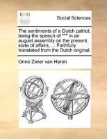 The sentiments of a Dutch patriot, being the speech of *** in an august assembly on the present state of affairs, ... Faithfully translated from the Dutch original. 1170671330 Book Cover