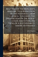 Response Of The Hon. John Maguire, To A Resolution Of The National Labor Council, Touching The Distribution Of The Public Lands And Giving His Views ... Hon. R.f. Wingate, On American Finance:... 1248821351 Book Cover