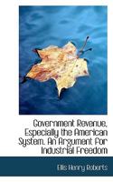 Government Revenue, Especially the American System. An Argument for Industrial Freedom 1116411113 Book Cover