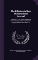 The Edinburgh New Philosophical Journal: Exhibiting a View of the Progressive Discoveries and Improvements in the Sciences and the Arts, Volume 23 1358610223 Book Cover