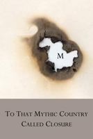 To That Mythic Country Called Closure 0979713773 Book Cover