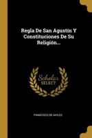 Regla De San Agust�n Y Constituciones De Su Religi�n... 1021263648 Book Cover