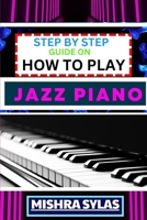 STEP BY STEP GUIDE ON HOW TO PLAY JAZZ PIANO: Expert Manual To Master The Art Of Jazz Piano Playing, From Basic Chords To Advanced Improvisation Techniques, And Transform Yourself To An Expert B0CTFMD174 Book Cover