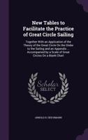 New Tables to Facilitate the Practice of Great Circle Sailing: Together with an Application of the Theory of the Great Circle on the Globe to the Sailing and an Appendix ... Accompanied by a Scale of  1356811809 Book Cover