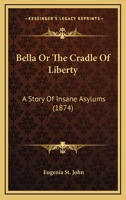 Bella, or, The Cradle of Liberty: A Story of Insane Asylums 0548687234 Book Cover