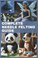 COMPLETE NEEDLE FELTING GUIDE: Beginner-Friendly Instructions for Creating Fairies, Gnomes, Unicorns, Felt Animals, Enchanted Forest, Step-by-Step Tutorials, DIY Needle Felting Crafts, 30 Projects B0DSW9ZCKJ Book Cover