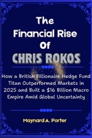The Financial Rise of Chris Rokos: How a British Billionaire Hedge Fund Titan Outperformed Markets in 2025 and Built a $16 Billion Macro Empire Amid ... (The 0.001%: Inside America’s Wealth Empire) B0FH4VQZJQ Book Cover