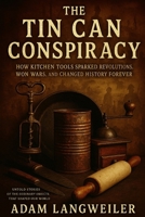The Tin Can Conspiracy: How Kitchen Tools Sparked Revolutions, Won Wars, and Changed History Forever: Untold Stories of the Ordinary Objects That Shaped Our World B0FYW12SFX Book Cover