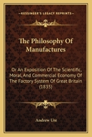 Philosophy of Manufactures or an Exposition of the Scientific, moral and commercial economy of the Factory System of Great Brit 1015915671 Book Cover