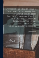 Speech Of Hon. James Dixon, Of Conn., Delivered In The Senate Of The United States, Wednesday, June 25, 1862, On His Resolution Respecting The Legal Effect Of Acts Or Ordinances Of Secession 1018185372 Book Cover