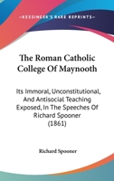 The Roman Catholic College Of Maynooth: Its Immoral, Unconstitutional, And Antisocial Teaching Exposed, In The Speeches Of Richard Spooner 1437172598 Book Cover