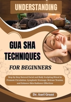 UNDERSTANDING GUA SHA TECHNIQUES FOR BEGINNERS: Step-by-Step Natural Facial and Body Sculpting Ritual to Promote Circulation, Lymphatic Drainage, Release Tension, and Enhance Skin Radiance Effortless B0FKFW6Y76 Book Cover