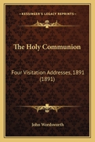 The Holy Communion: Four Visitation Addresses, 1891 (1891) 1164015257 Book Cover