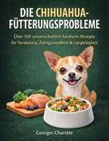 DIE CHIHUAHUA-FÜTTERUNGSPROBLEME: Über 100 wissenschaftlich fundierte Rezepte zur Verbesserung der Verdauung, Allergien reduzieren, Zähne stärken & ... mehr Wohlbefinden verhelfen (German Edition) B0GZ3M338D Book Cover
